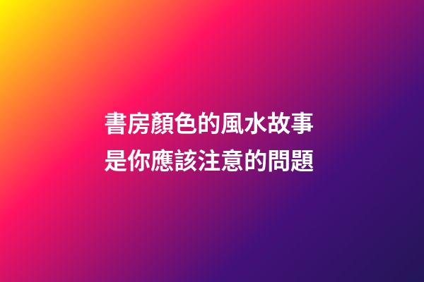 書房顏色的風水故事 是你應該注意的問題